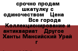 срочно продам шкатулку с одиночеством › Цена ­ 10 000 - Все города Коллекционирование и антиквариат » Другое   . Ханты-Мансийский,Урай г.